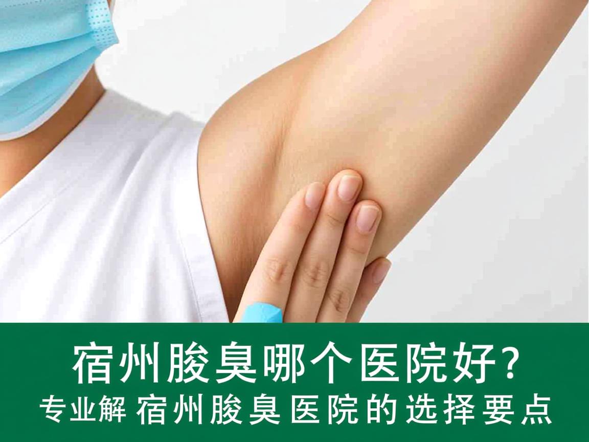 宿州腋臭哪个医院好？专业解析宿州腋臭医院的选择要点