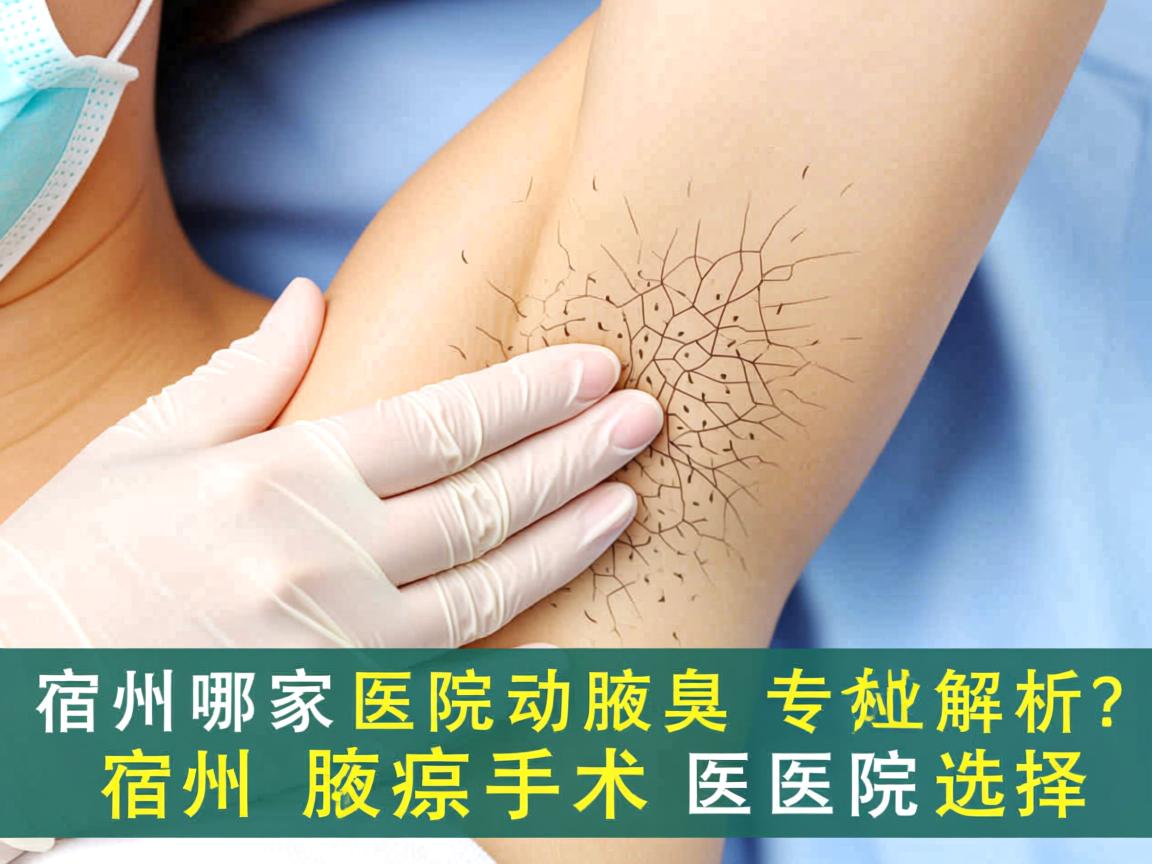 宿州哪家医院动腋臭手术好？专业解析宿州腋臭手术医院选择