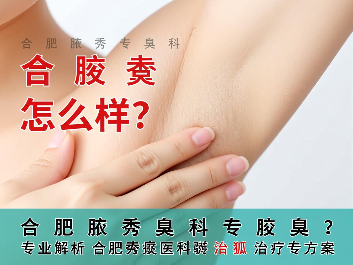合肥腋秀腋臭专科怎么样？专业解析合肥腋秀腋臭专科的狐臭治疗方案