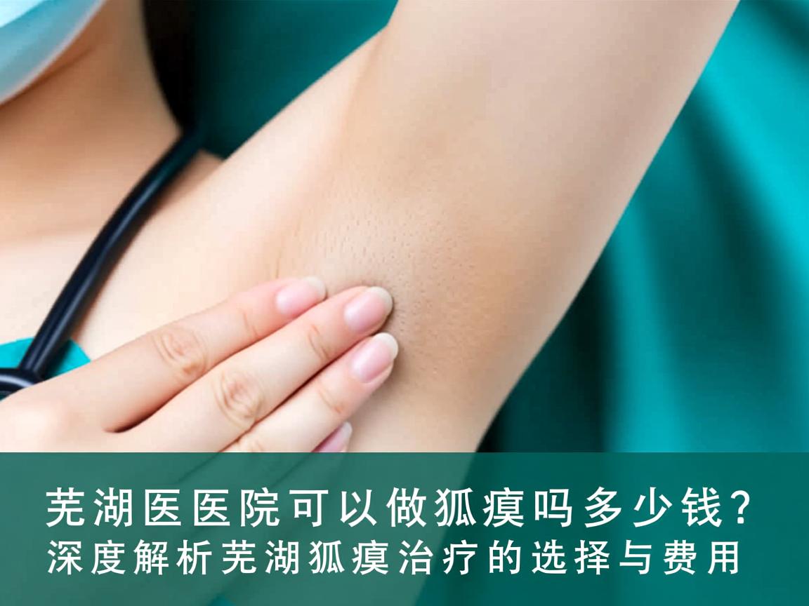 芜湖医院可以做狐臭吗多少钱？深度解析芜湖狐臭治疗的选择与费用
