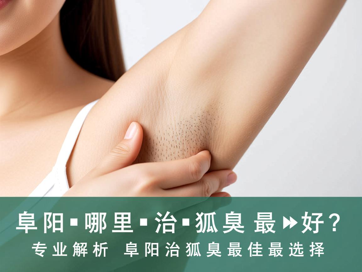 阜阳哪里治狐臭最好？专业解析阜阳治狐臭最佳选择