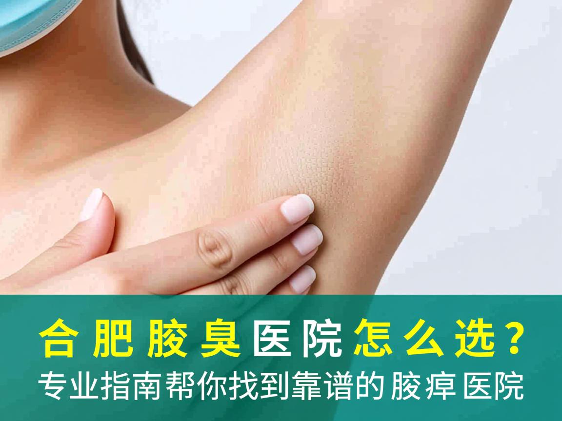 合肥腋臭医院怎么选？专业指南帮你找到靠谱的腋臭医院