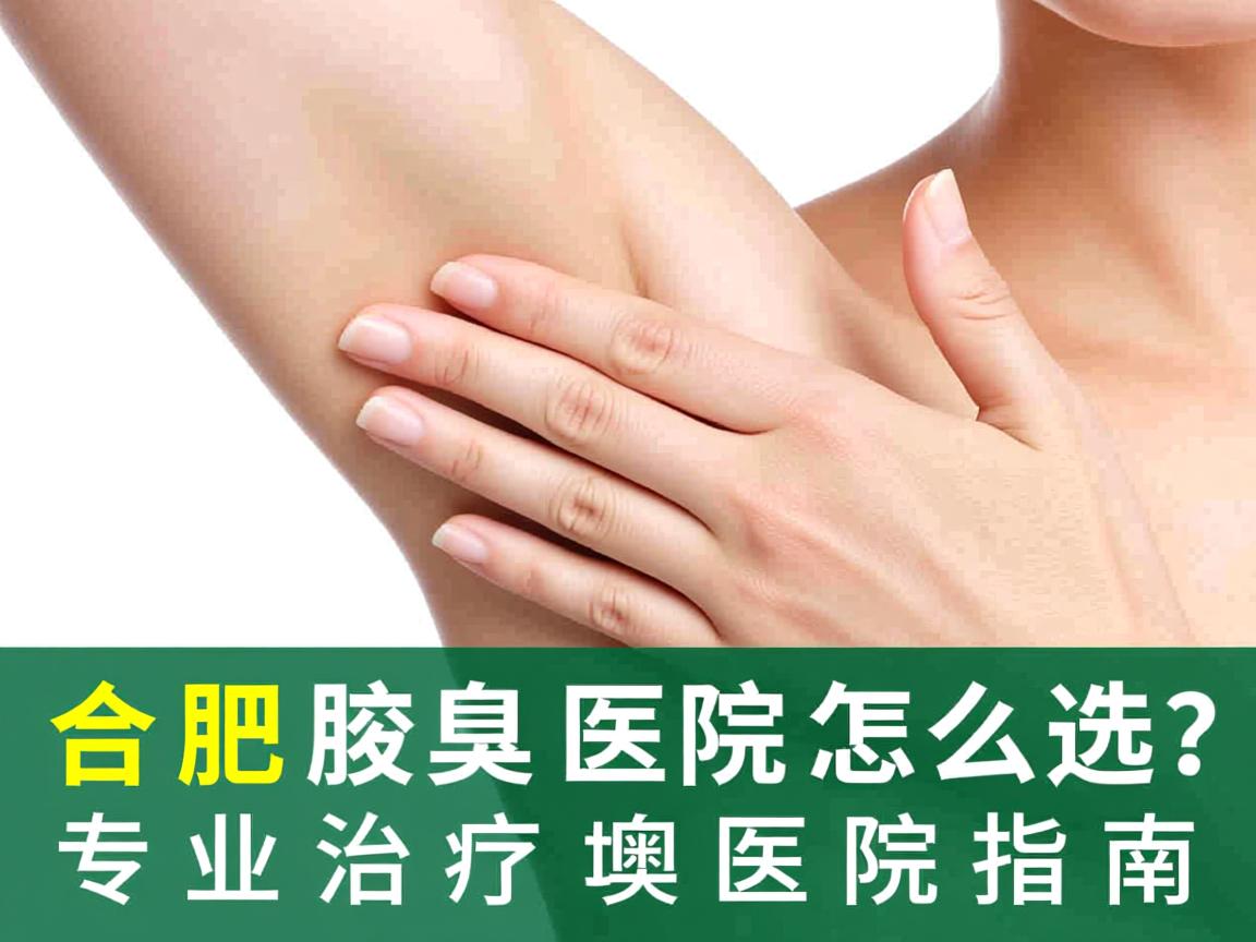 合肥腋臭医院怎么选?专业治疗腋臭的医院指南 合肥腋臭医院怎么选?专业治疗腋臭的医院指南