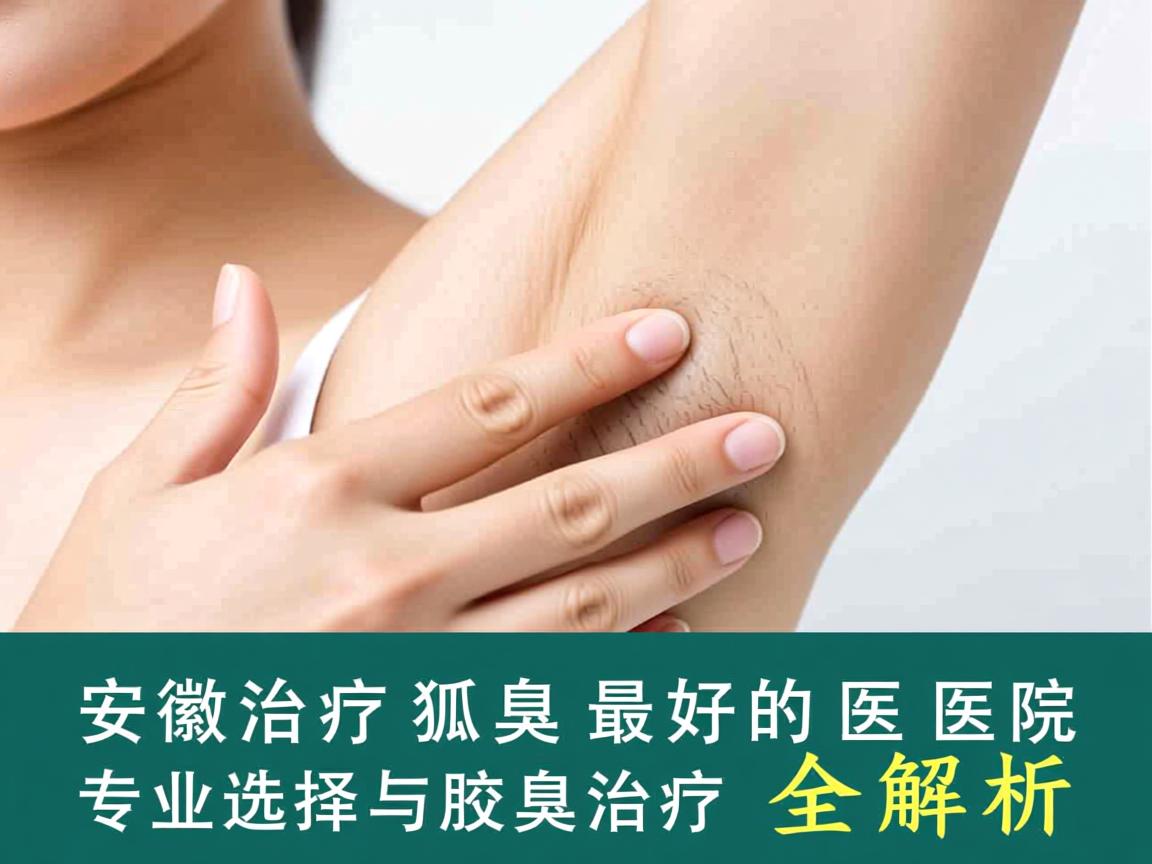 安徽治疗狐臭最好的医院,专业选择与腋臭治疗全解析 安徽治疗狐臭最好的医院,专业选择与腋臭治疗全解析