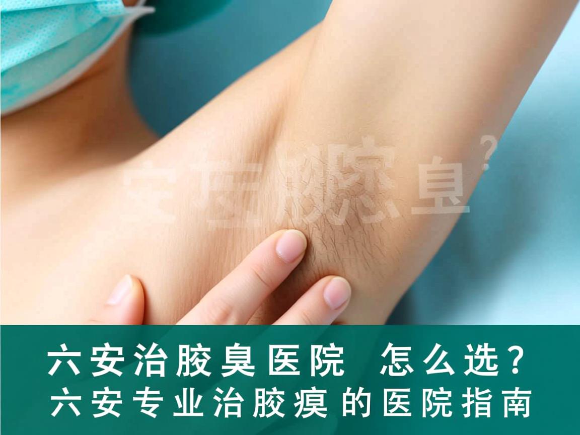 六安治腋臭医院怎么选?六安专业治腋臭的医院指南 六安治腋臭医院怎么选?六安专业治腋臭的医院指南