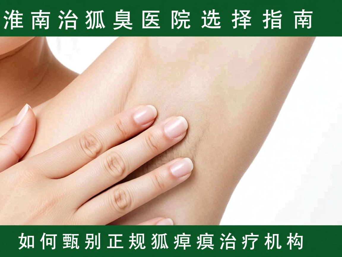 淮南治狐臭医院选择指南,如何甄别正规狐臭治疗机构 淮南治狐臭医院选择指南,如何甄别正规狐臭治疗机构