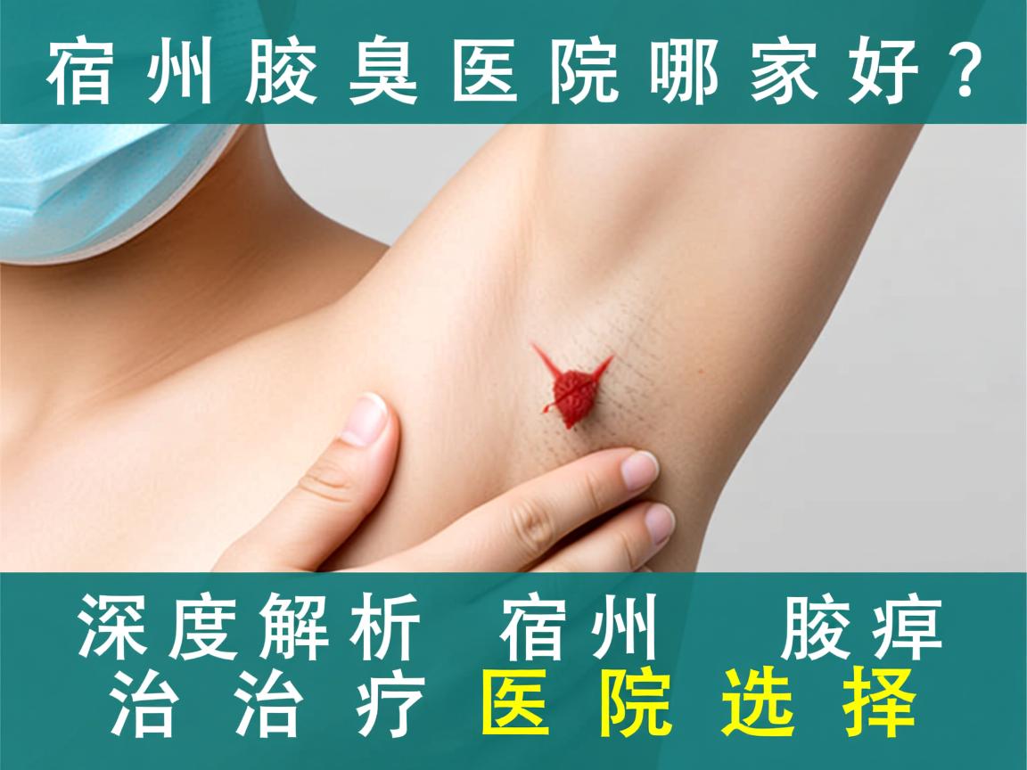 宿州治腋臭医院哪家好？深度解析宿州腋臭治疗医院选择
