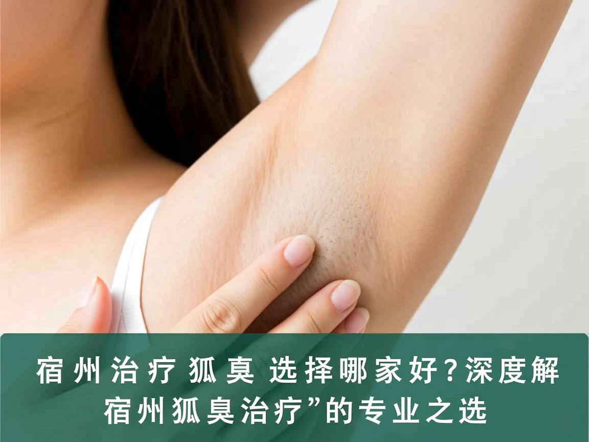 宿州治疗狐臭选择哪家好？深度解析宿州狐臭治疗的专业之选