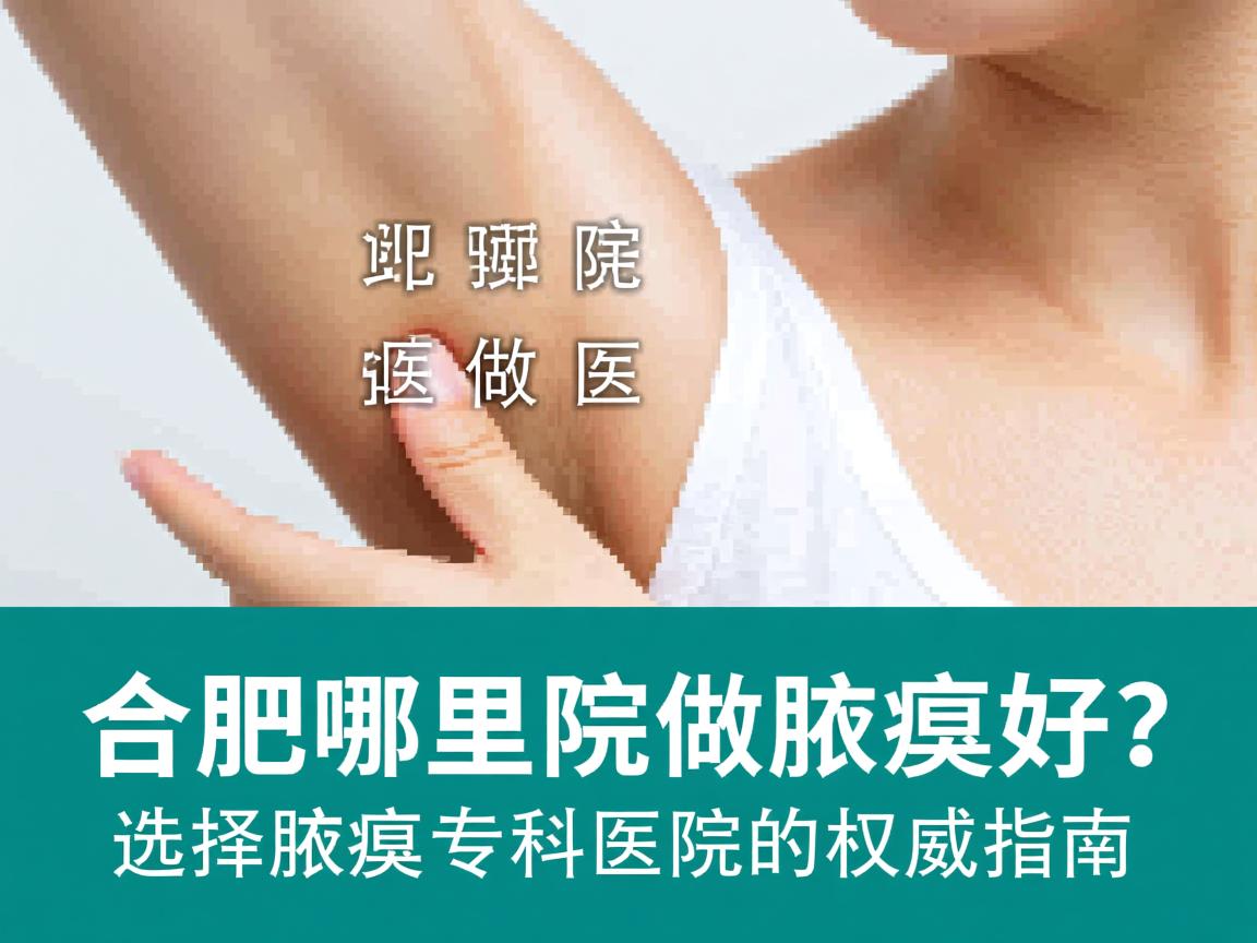 合肥哪里医院做腋臭好?选择腋臭专科医院的权威指南 合肥哪里医院做腋臭好?选择腋臭专科医院的权威指南