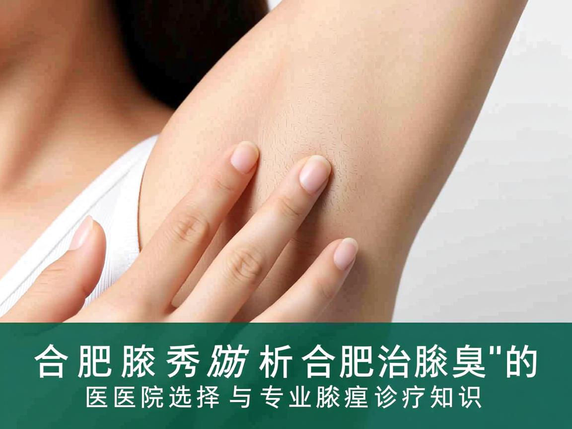 合肥腋秀解析，合肥治腋臭的医院选择与专业腋臭诊疗知识