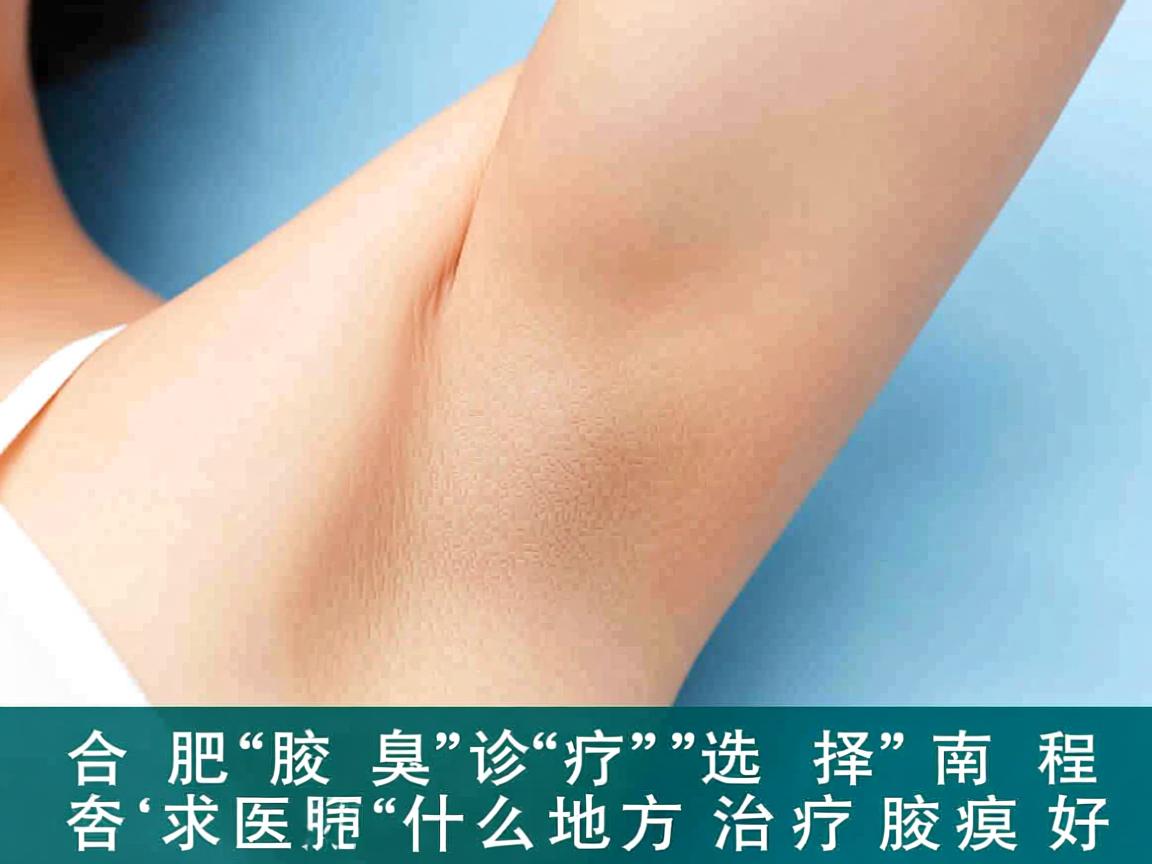 合肥腋臭诊疗选择指南，在合肥什么地方治疗腋臭好