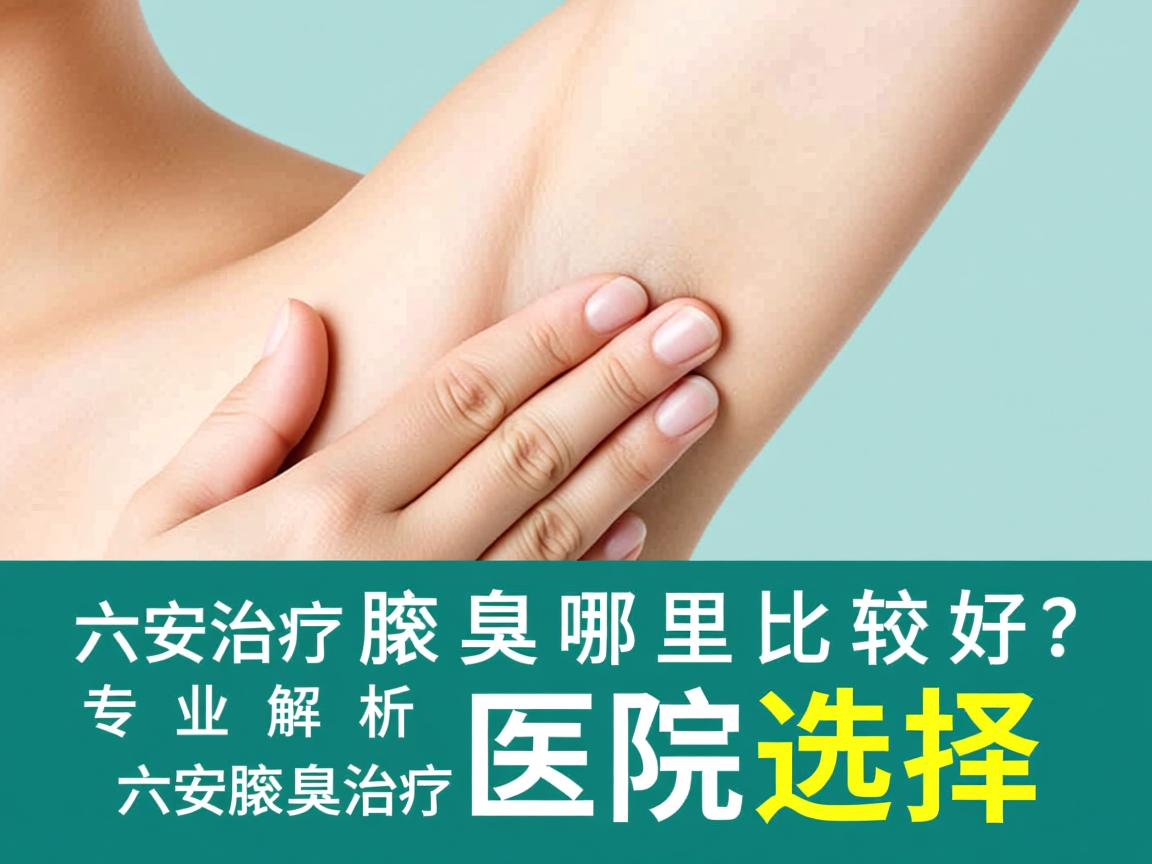 六安治疗腋臭哪里比较好？专业解析六安腋臭治疗医院选择