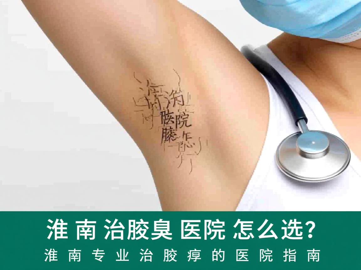 淮南治腋臭医院怎么选？淮南专业治腋臭的医院指南