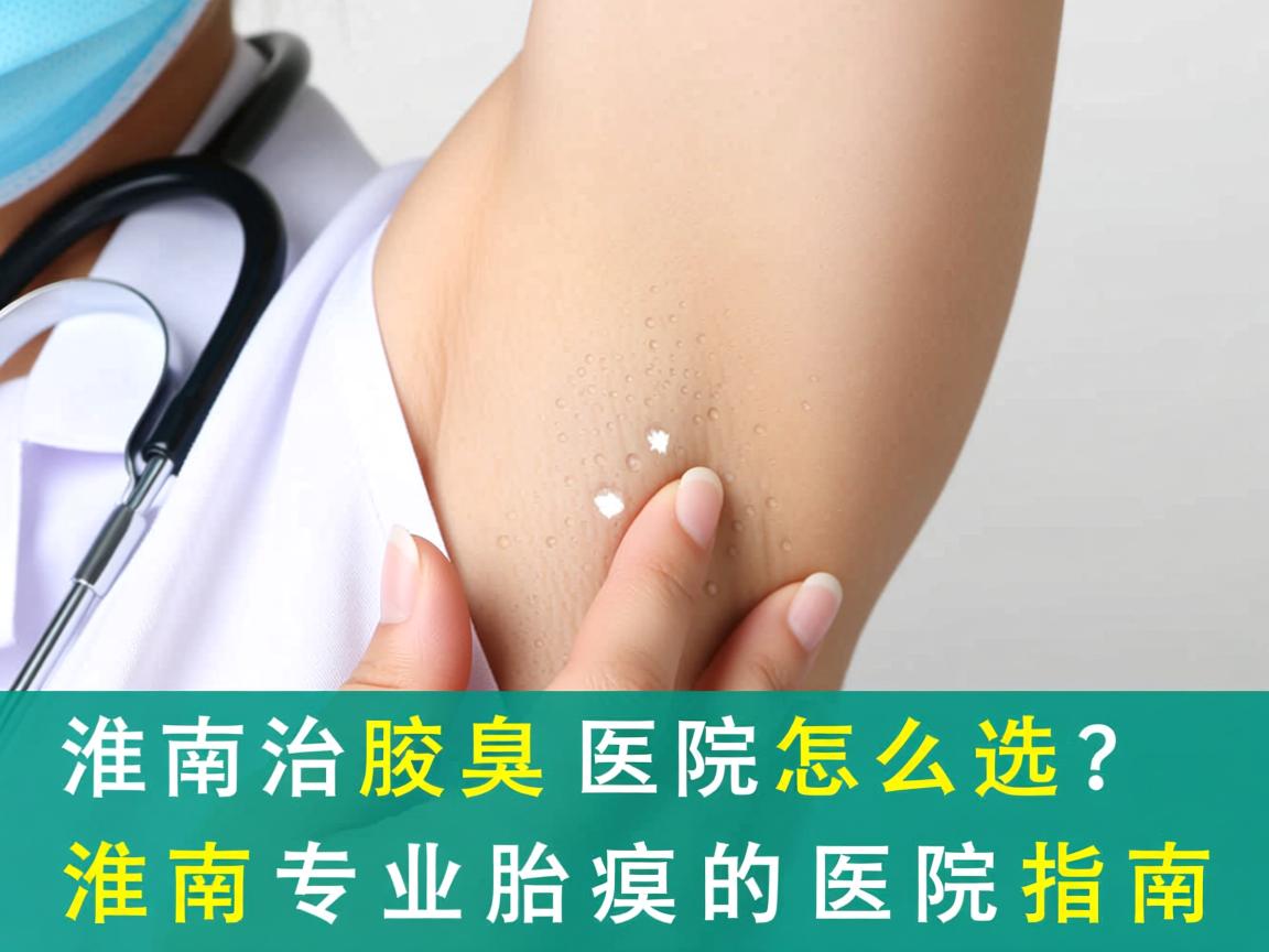 淮南治腋臭医院怎么选？淮南专业治腋臭的医院指南