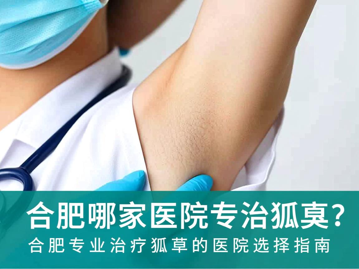 合肥哪家医院专治狐臭？合肥专业治疗狐臭的医院选择指南