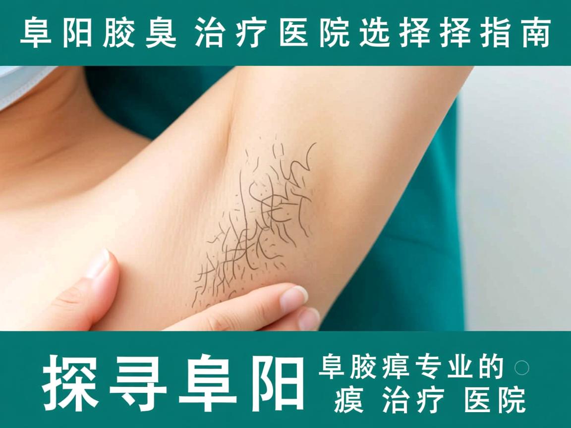 阜阳腋臭治疗医院选择指南，探寻阜阳专业的腋臭治疗医院