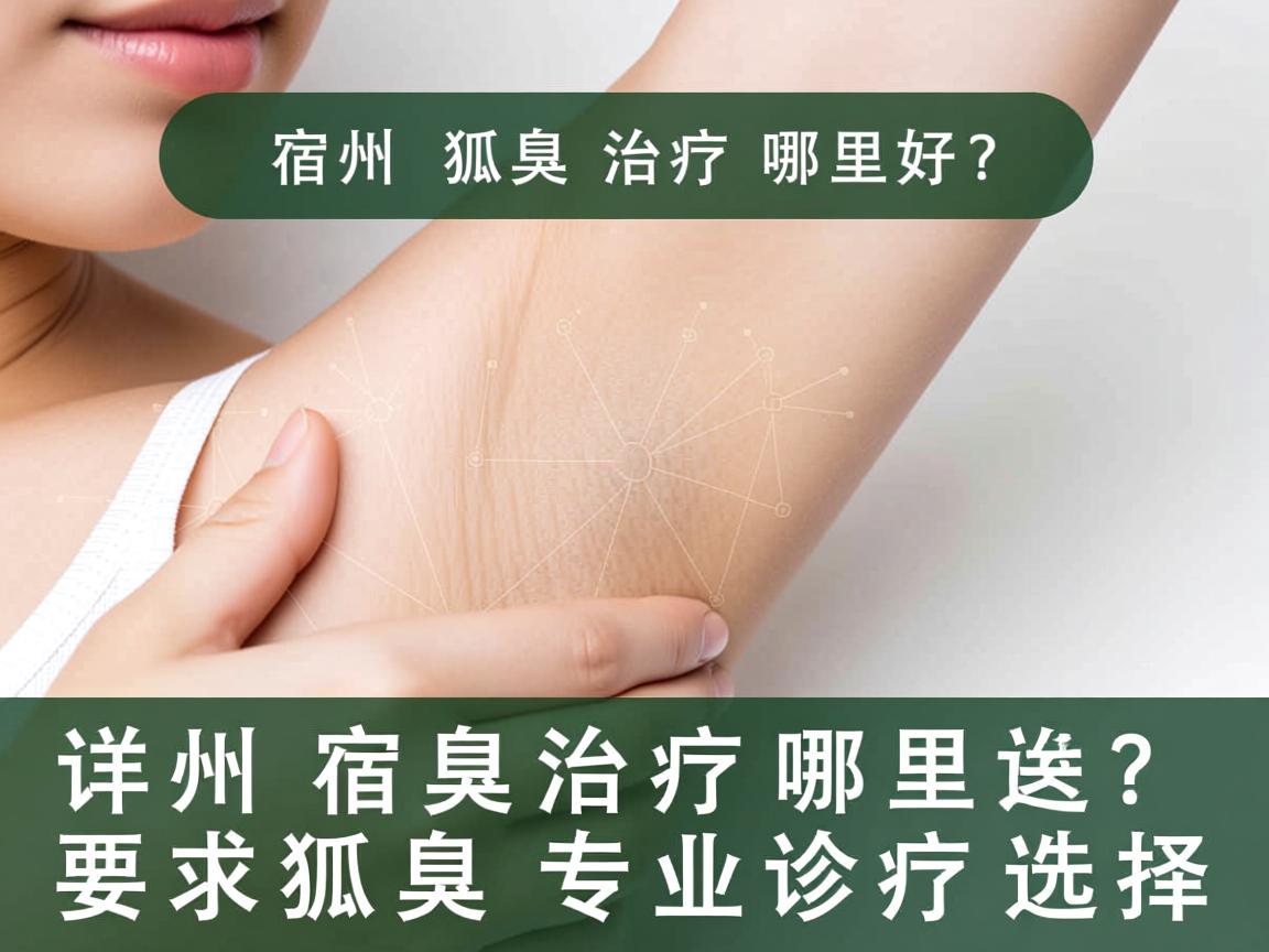 宿州狐臭治疗哪里好？详解宿州狐臭专业诊疗选择