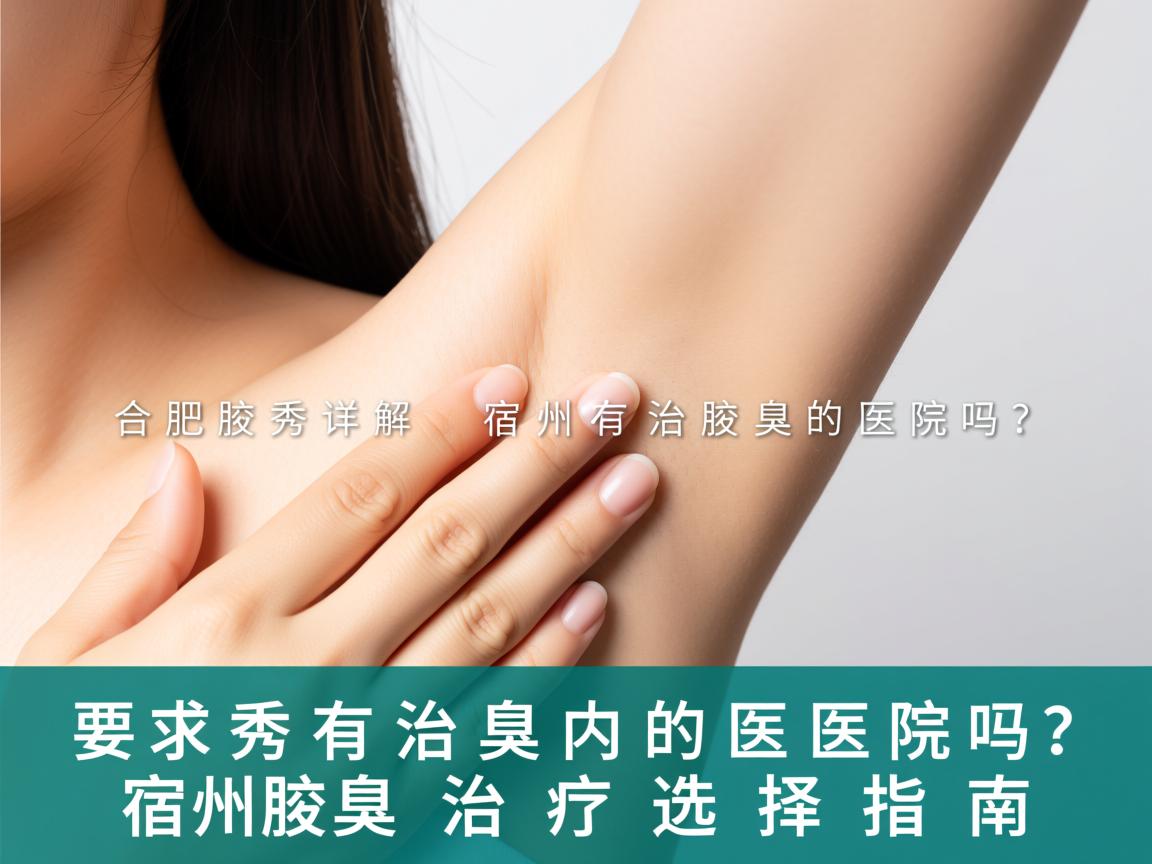 合肥腋秀详解，宿州有治疗腋臭的医院吗？宿州腋臭治疗选择指南