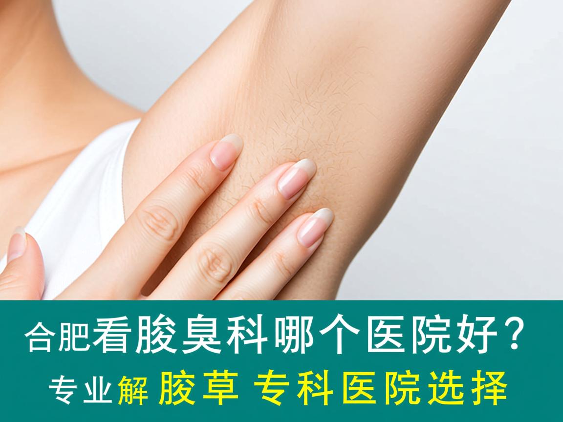 合肥看腋臭科哪个医院好？专业解析腋臭专科医院选择