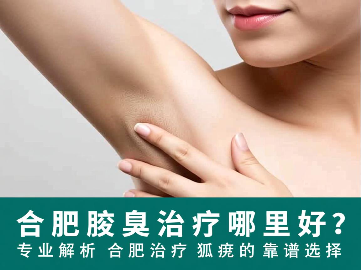 合肥腋臭治疗哪里好？专业解析合肥治疗狐臭的靠谱选择