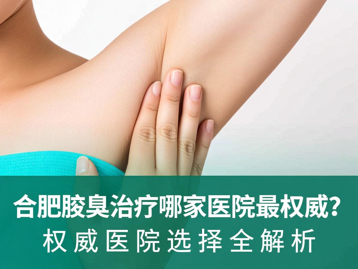 合肥腋臭治疗哪家医院最权威?权威医院选择全解析 合肥腋臭治疗哪家医院最权威?权威医院选择全解析