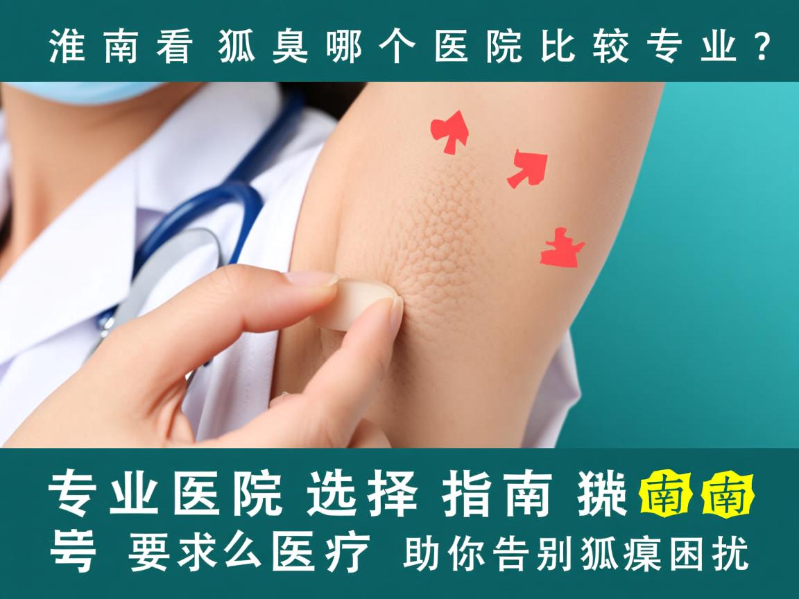 淮南看狐臭哪个医院比较专业？专业医院选择指南助你告别狐臭困扰