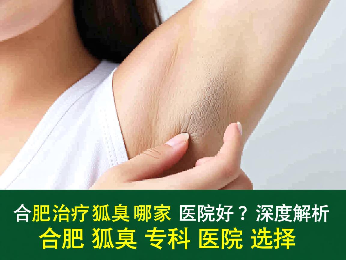 合肥治疗狐臭哪家医院好？深度解析合肥狐臭专科医院选择