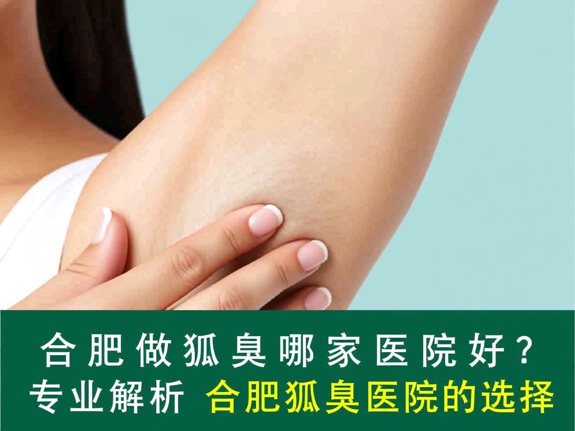 合肥做狐臭哪家医院好？专业解析合肥狐臭医院的选择