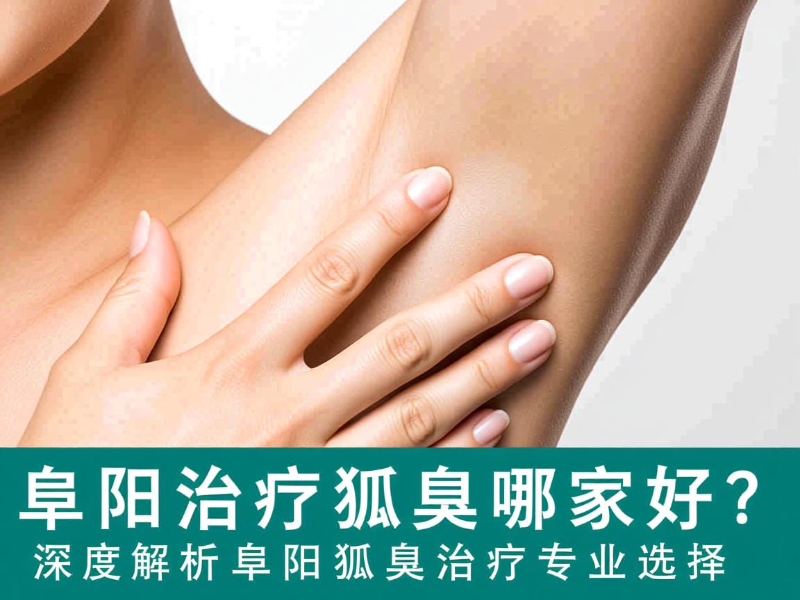 阜阳治疗狐臭哪家好？深度解析阜阳狐臭治疗专业选择