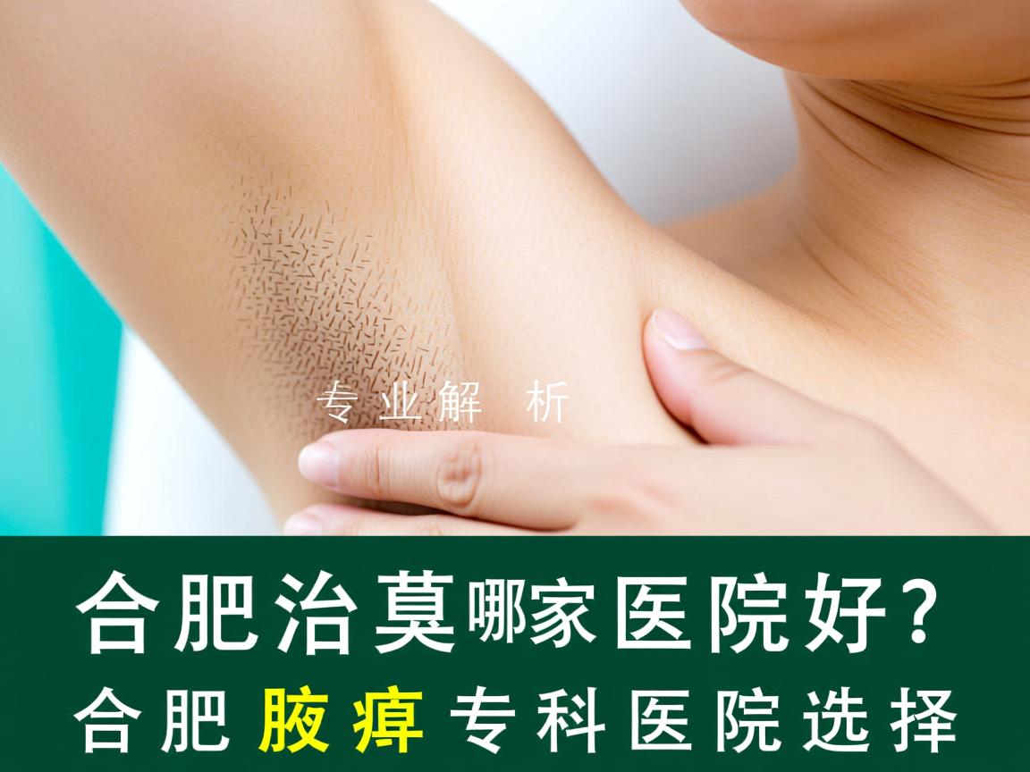 合肥治腋臭哪家医院好？专业解析合肥腋臭专科医院选择