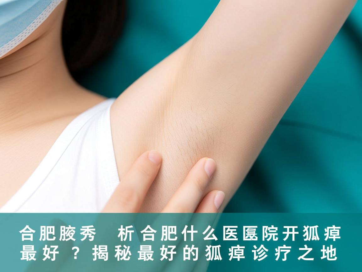 合肥腋秀解析，合肥什么医院开狐臭最好？揭秘最好的狐臭诊疗之地