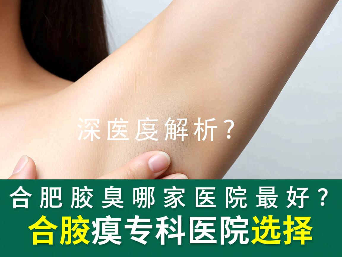 合肥看腋臭哪家医院最好？深度解析合肥腋臭专科医院选择