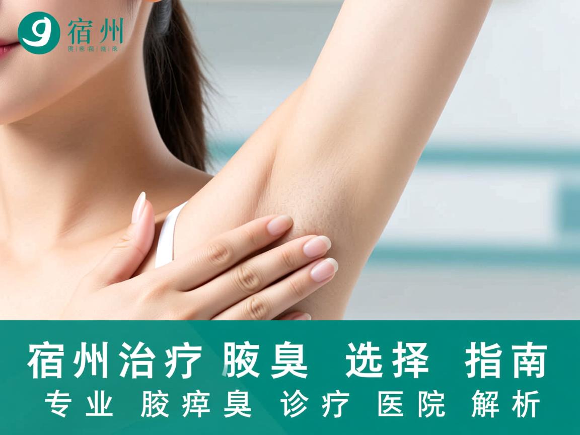 宿州治疗腋臭医院选择指南，专业腋臭诊疗医院解析