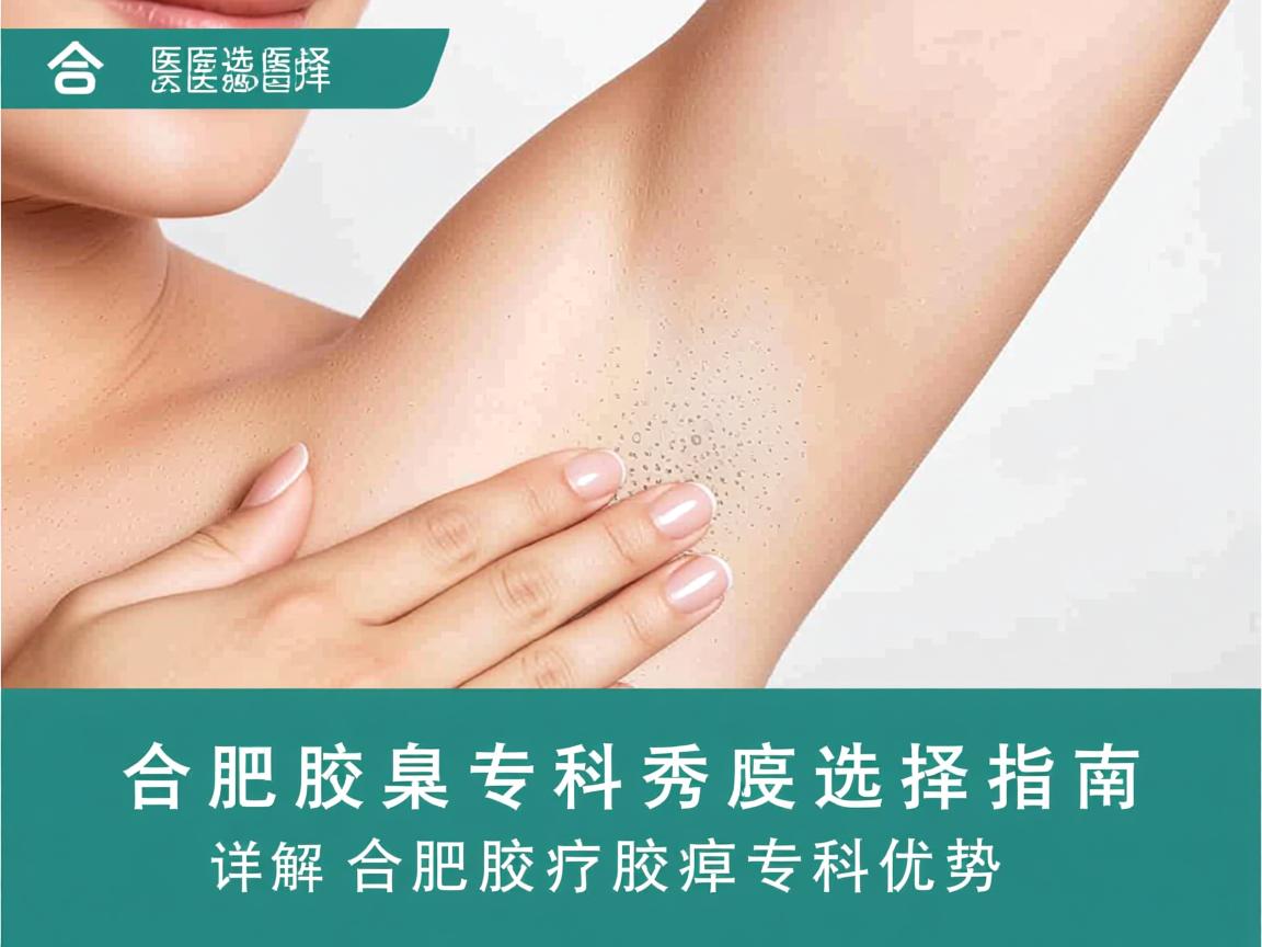 合肥腋臭专科医院选择指南，详解合肥腋秀腋臭专科优势
