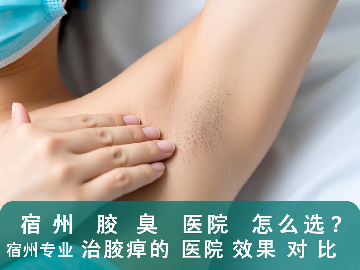 宿州治腋臭医院怎么选？宿州专业治腋臭的医院效果对比