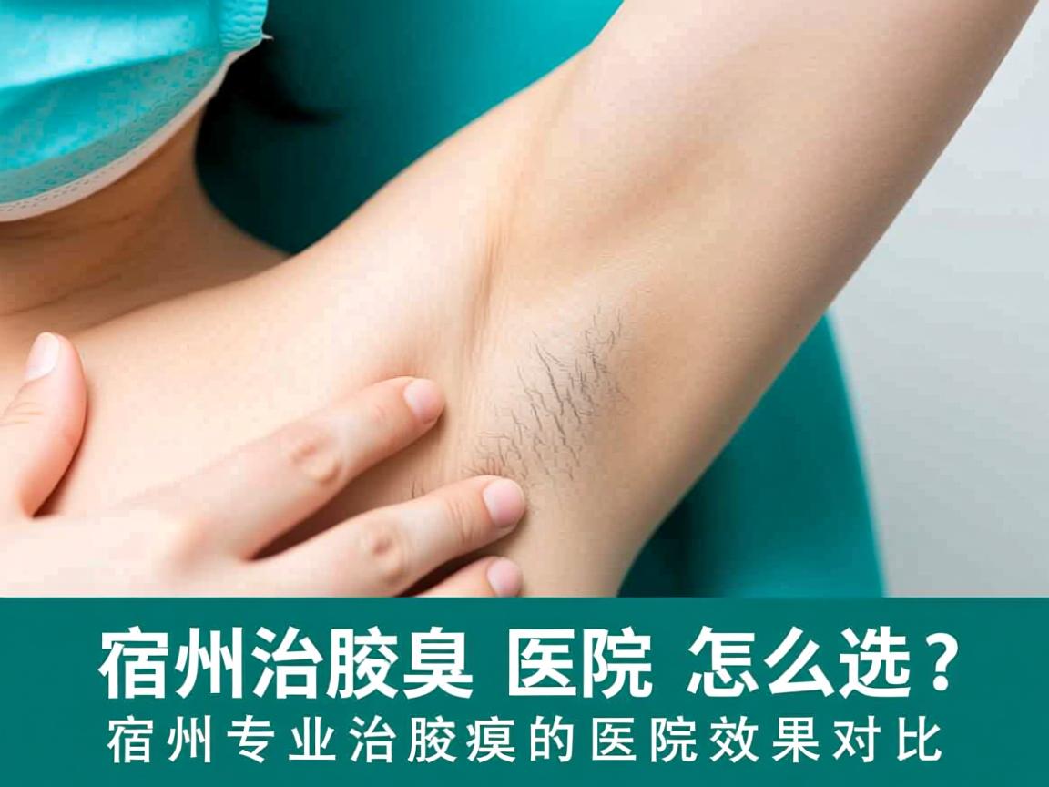 宿州治腋臭医院怎么选？宿州专业治腋臭的医院效果对比