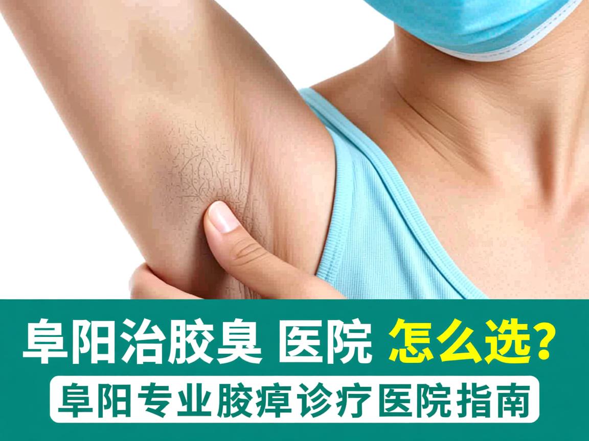 阜阳治腋臭医院怎么选？阜阳专业腋臭诊疗医院指南