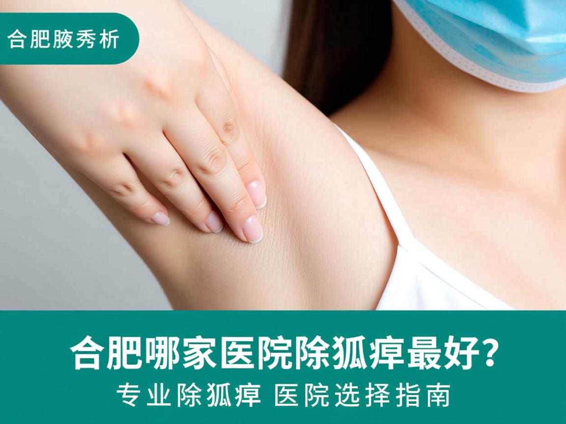 合肥腋秀解析，合肥哪家医院除狐臭最好？专业除狐臭医院选择指南