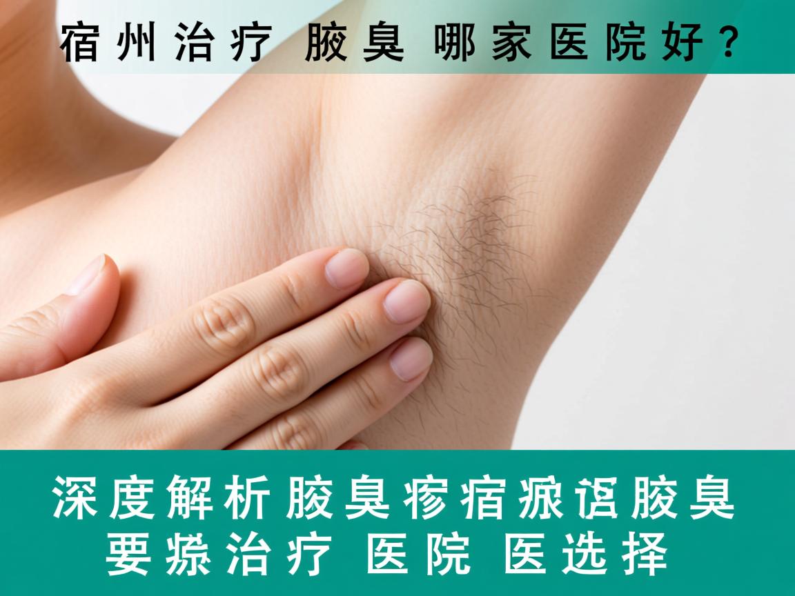 宿州治疗腋臭哪家医院好？深度解析宿州腋臭治疗医院选择