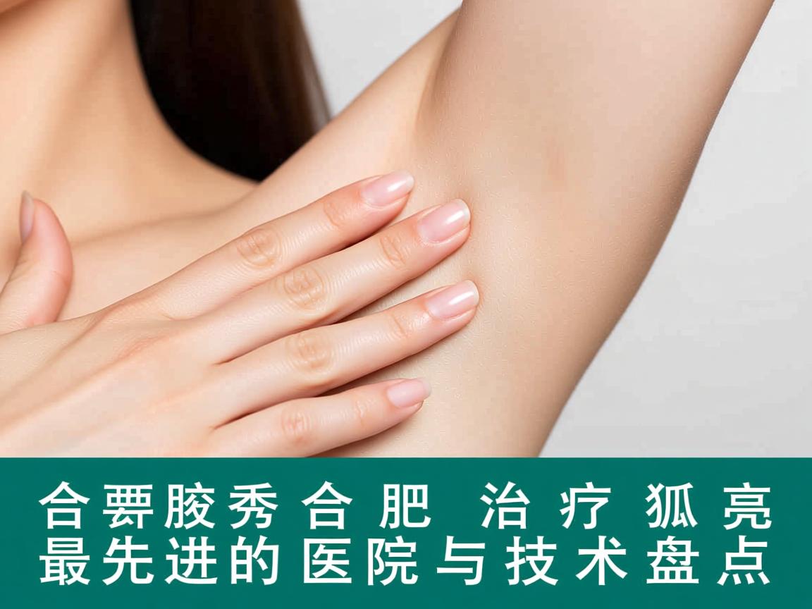 合肥腋秀解析，合肥治疗狐臭最先进的医院与技术盘点