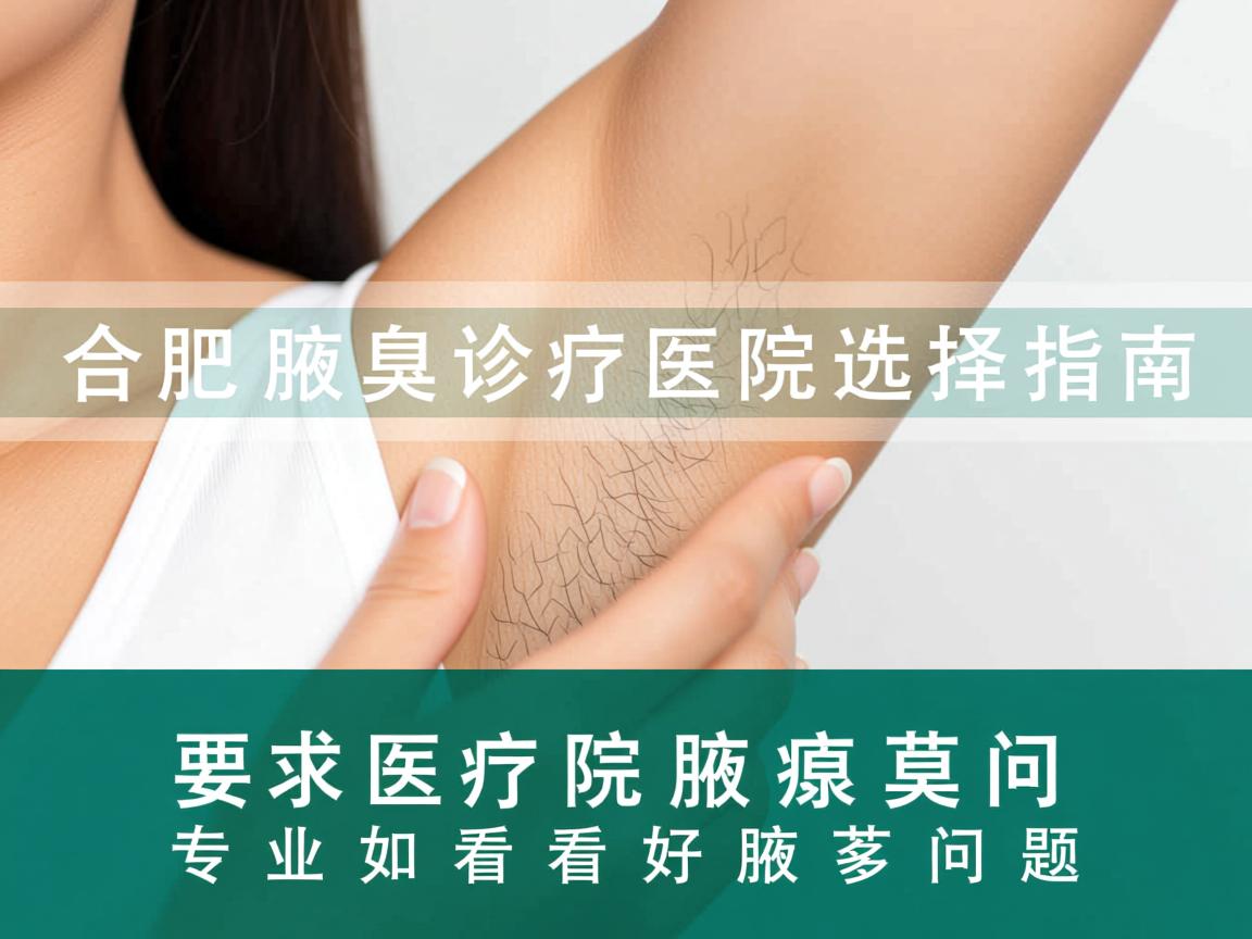合肥腋臭诊疗医院选择指南，专业医院如何看好腋臭问题