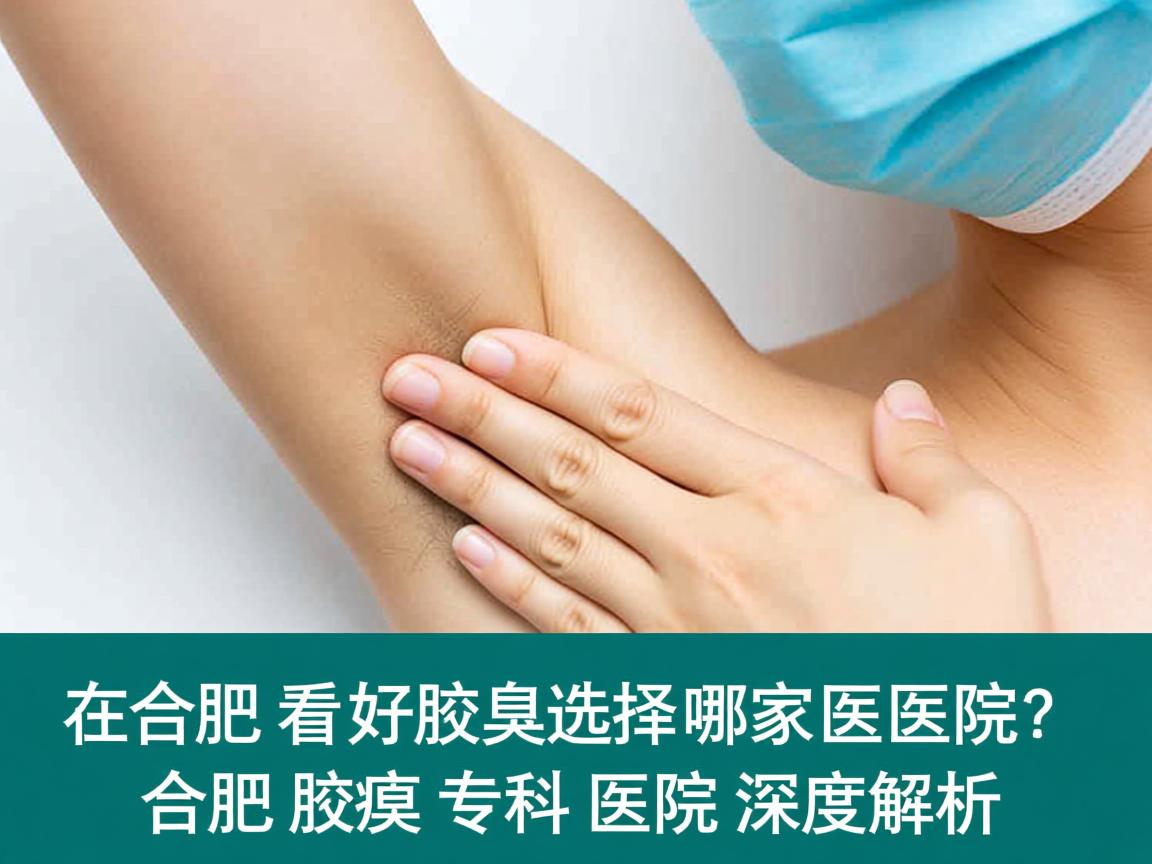 在合肥看好腋臭选择哪家医院？合肥腋臭专科医院深度解析