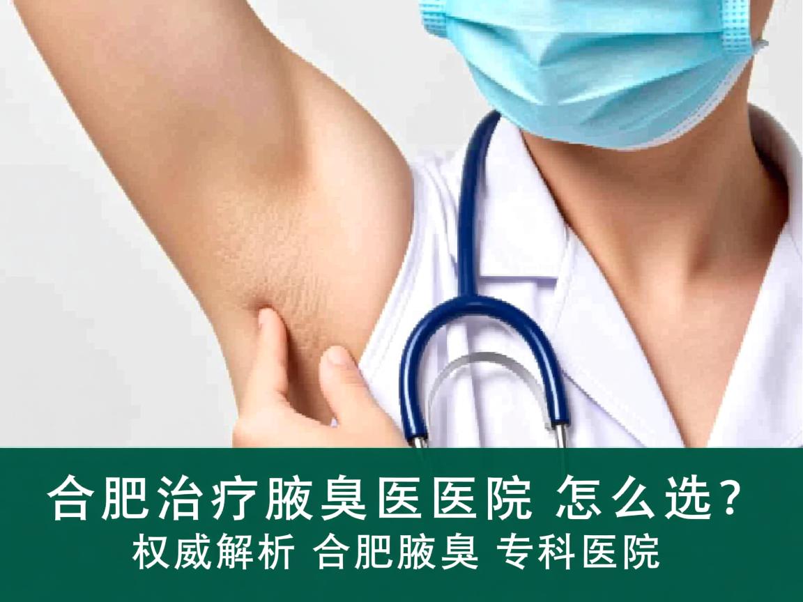 合肥治疗腋臭医院怎么选？权威解析合肥腋臭专科医院