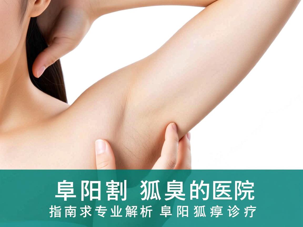 阜阳割狐臭的医院选择指南，专业解析阜阳狐臭诊疗