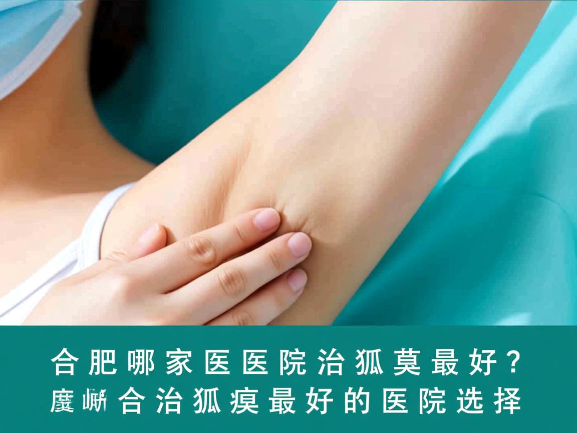 合肥哪家医院治狐臭最好？深度解析合肥治狐臭最好的医院选择