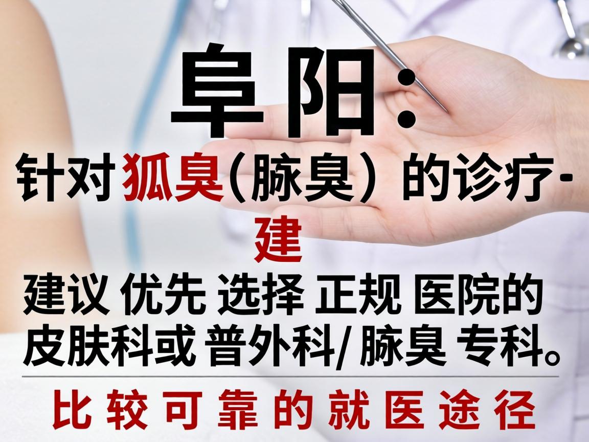 在阜阳,针对狐臭(腋臭)的诊疗,建议优先选择正规医院的皮肤科或普外科/腋臭专科。以下是比较可靠的就医途径 在阜阳,针对狐臭(腋臭)的诊疗,建议优先选择正规医院的皮肤科或普外科/腋臭专科。以下是比较可靠的就医途径