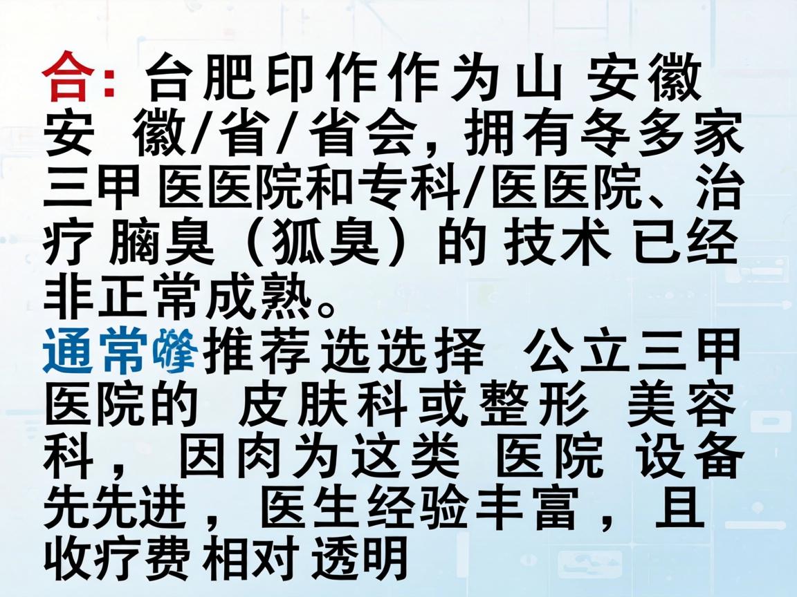 合肥作为安徽省的省会，拥有多家三甲医院和专科医院，治疗腋臭（狐臭）的技术已经非常成熟。通常推荐选择公立三甲医院的皮肤科或整形美容科，因为这类医院设备先进，医生经验丰富，且收费相对透明