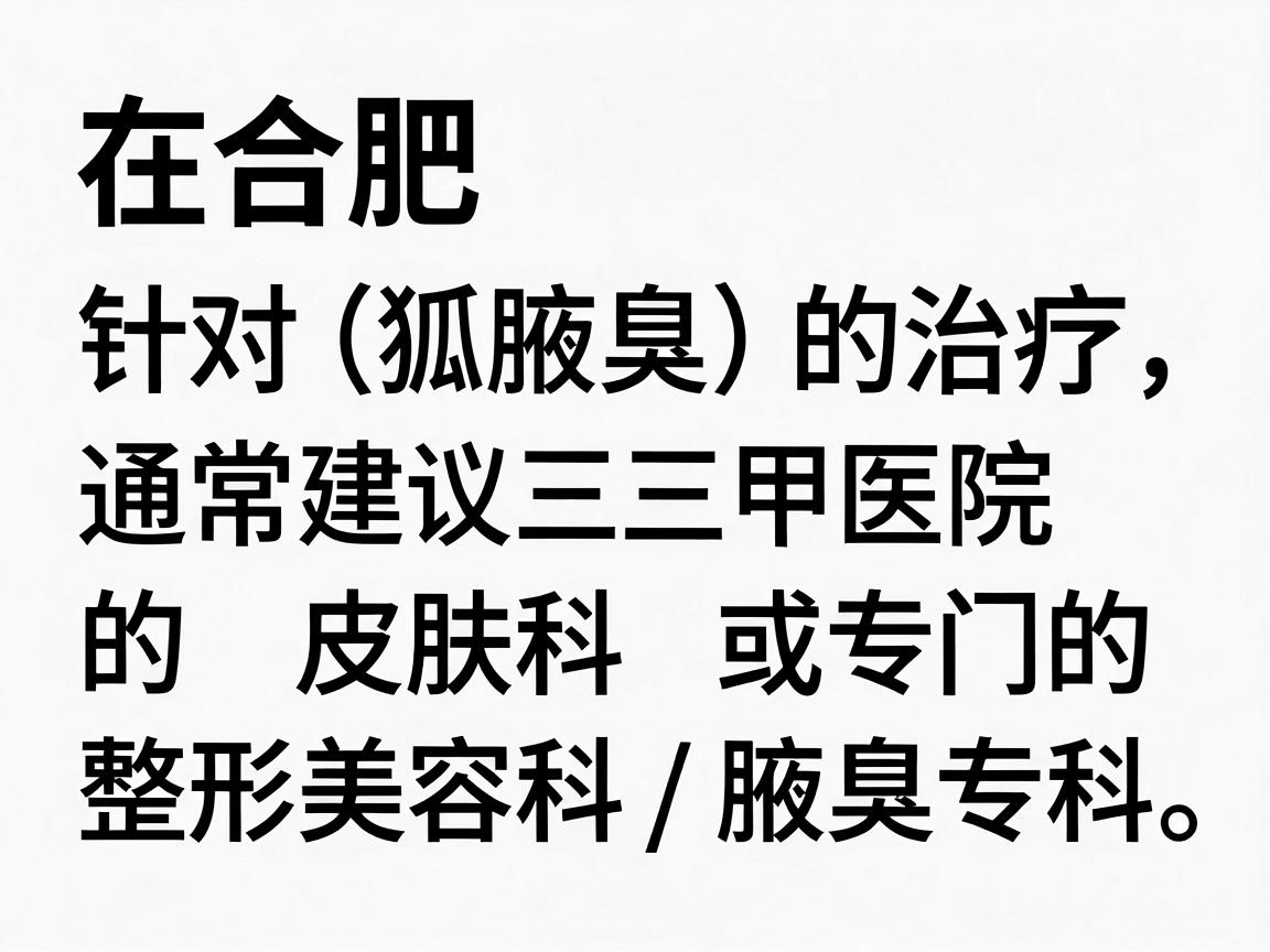 在合肥,针对狐臭(腋臭)的治疗,通常建议选择三甲医院的皮肤科或专门的整形美容科/腋臭专科。以下是几家在治疗狐臭方面口碑较好、技术成熟的医院推荐 在合肥,针对狐臭(腋臭)的治疗,通常建议选择三甲医院的皮肤科或专门的整形美容科/腋臭专科。以下是几家在治疗狐臭方面口碑较好、技术成熟的医院推荐