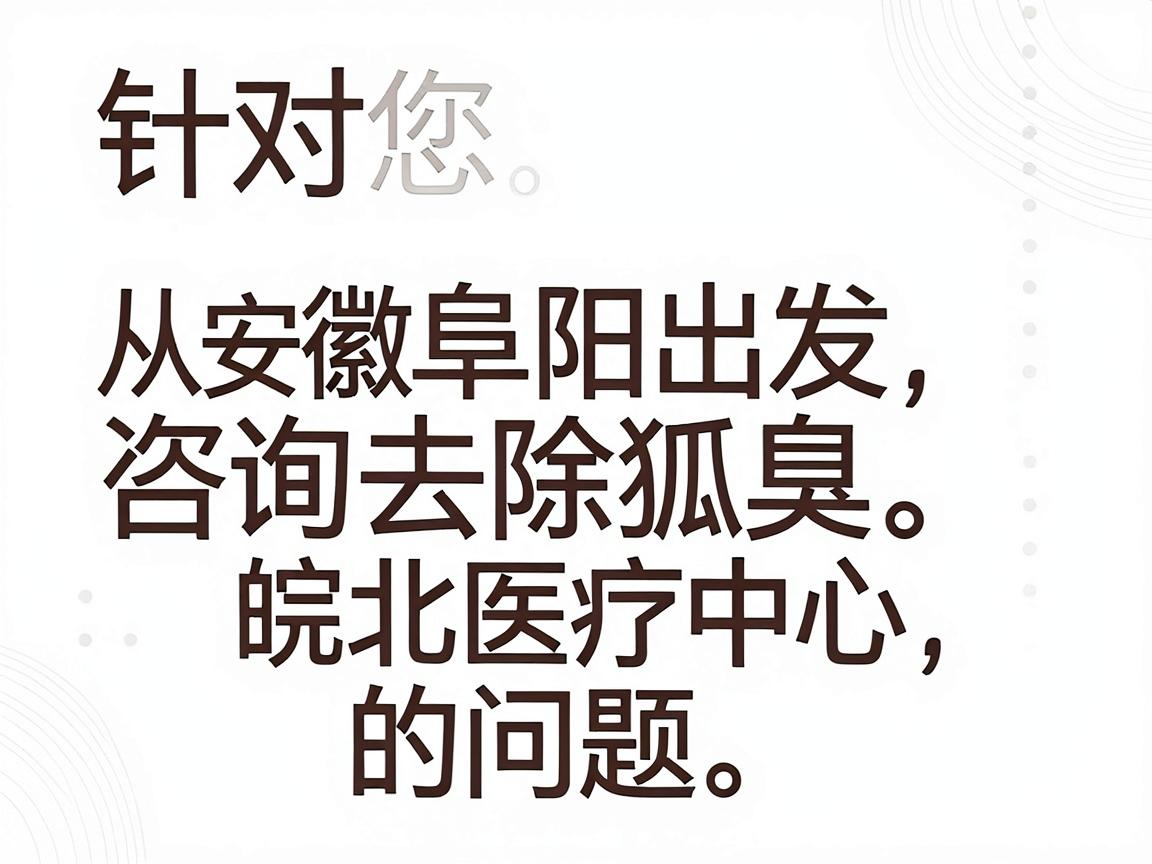 针对您从安徽阜阳出发咨询去除狐臭的问题,以下是一个清晰、分步骤的解决方案。阜阳作为皖北医疗中心,拥有多家可以处理此类问题的正规医院 针对您从安徽阜阳出发咨询去除狐臭的问题,以下是一个清晰、分步骤的解决方案。阜阳作为皖北医疗中心,拥有多家可以处理此类问题的正规医院